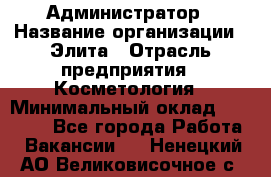 Администратор › Название организации ­ Элита › Отрасль предприятия ­ Косметология › Минимальный оклад ­ 20 000 - Все города Работа » Вакансии   . Ненецкий АО,Великовисочное с.